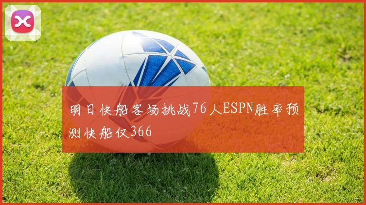 明日快船客场挑战76人ESPN胜率预测快船仅366