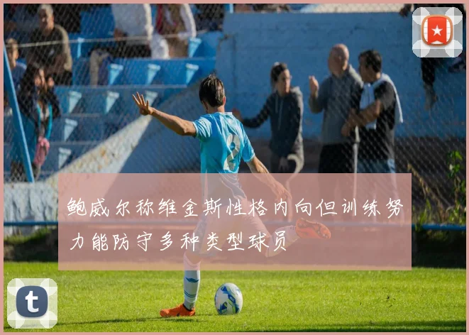 鲍威尔称维金斯性格内向但训练努力能防守多种类型球员