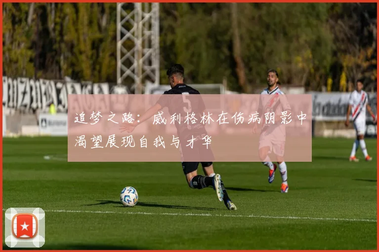 追梦之路：威利格林在伤病阴影中渴望展现自我与才华