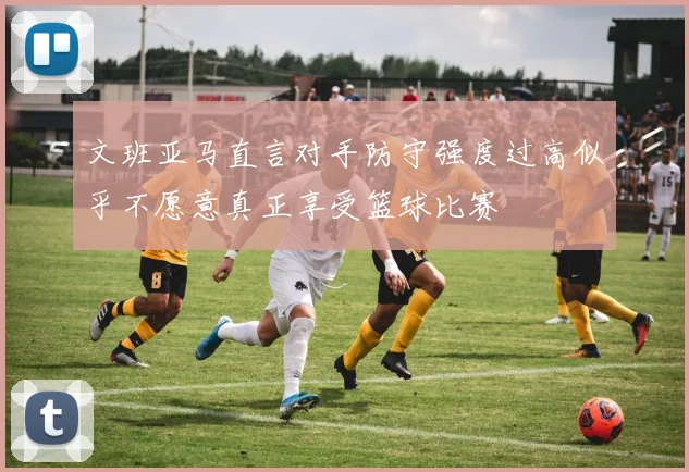 文班亚马直言对手防守强度过高似乎不愿意真正享受篮球比赛