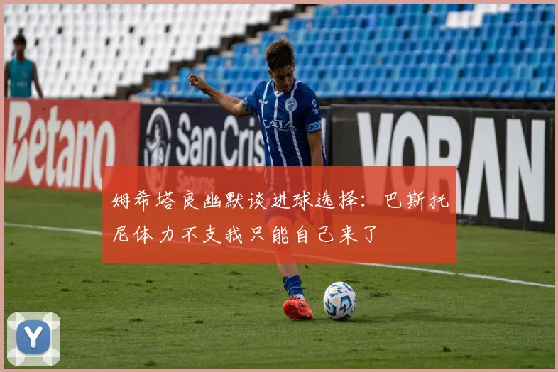 姆希塔良幽默谈进球选择：巴斯托尼体力不支我只能自己来了