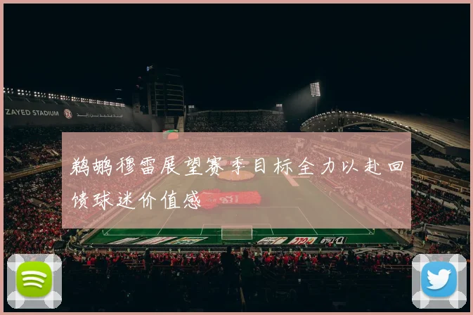 鹈鹕穆雷展望赛季目标全力以赴回馈球迷价值感