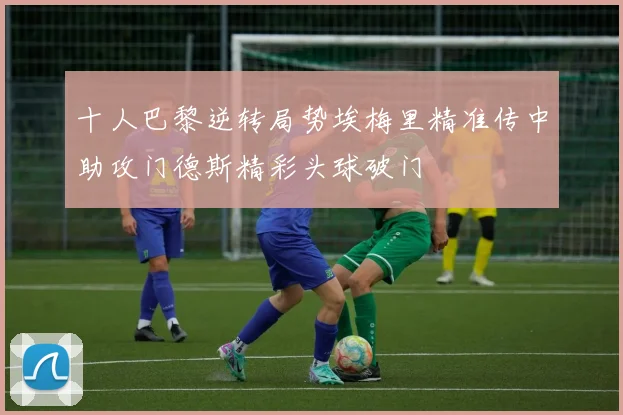 十人巴黎逆转局势埃梅里精准传中助攻门德斯精彩头球破门