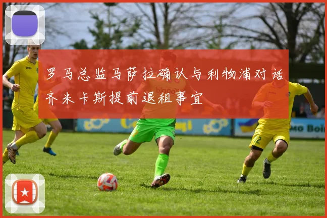 罗马总监马萨拉确认与利物浦对话齐米卡斯提前退租事宜