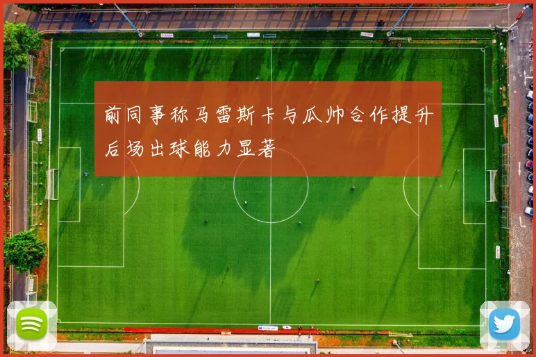前同事称马雷斯卡与瓜帅合作提升后场出球能力显著