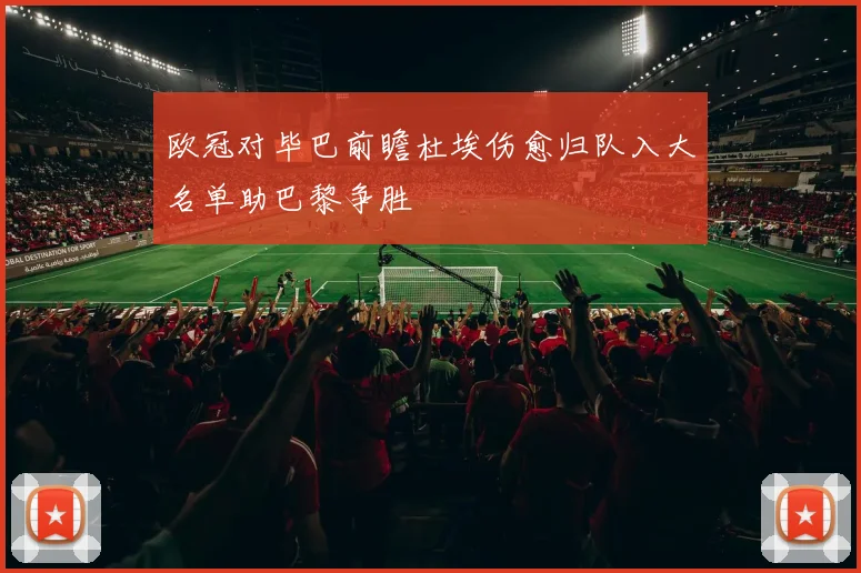 欧冠对毕巴前瞻杜埃伤愈归队入大名单助巴黎争胜