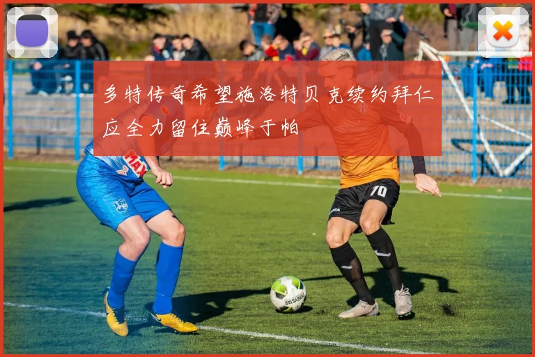 多特传奇希望施洛特贝克续约拜仁应全力留住巅峰于帕