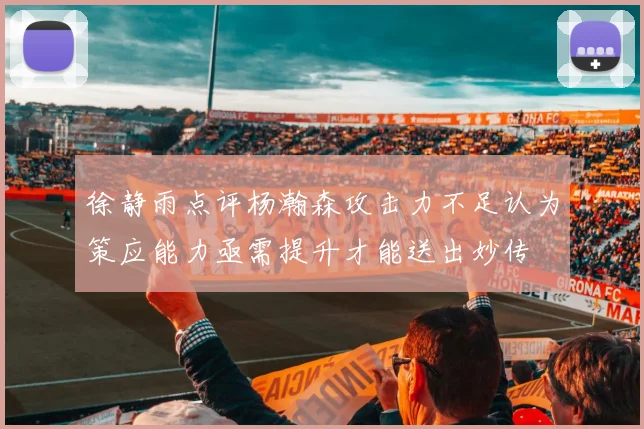 徐静雨点评杨瀚森攻击力不足认为策应能力亟需提升才能送出妙传
