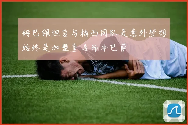 姆巴佩坦言与梅西同队是意外梦想始终是加盟皇马而非巴萨