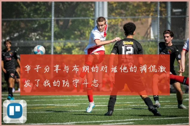 华子分享与布朗的对话他的调侃激发了我的防守斗志