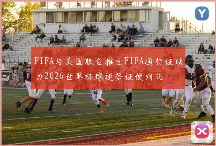 FIFA与美国联合推出FIFA通行证助力2026世界杯球迷签证便利化