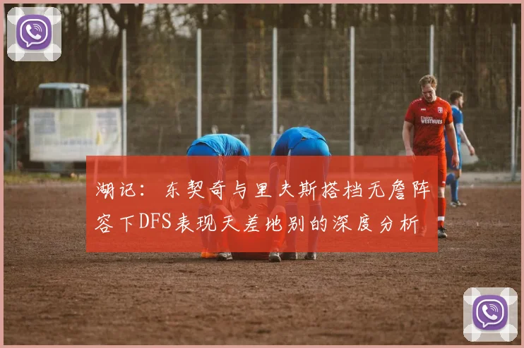湖记：东契奇与里夫斯搭档无詹阵容下DFS表现天差地别的深度分析