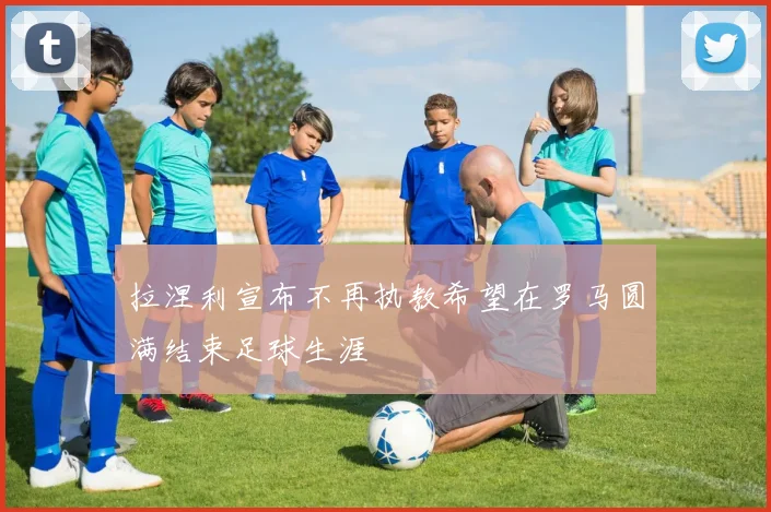 拉涅利宣布不再执教希望在罗马圆满结束足球生涯