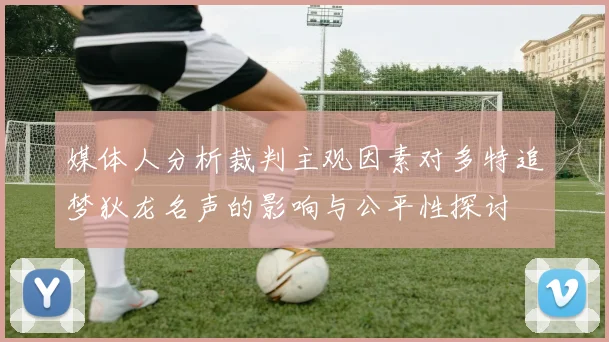 媒体人分析裁判主观因素对多特追梦狄龙名声的影响与公平性探讨