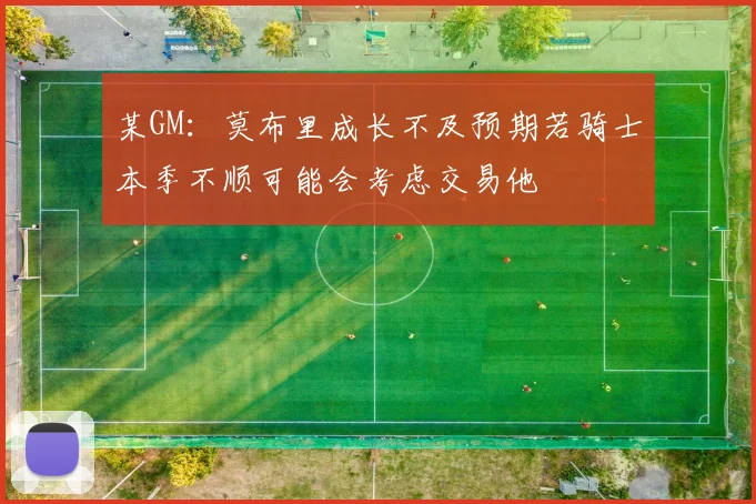 某GM：莫布里成长不及预期若骑士本季不顺可能会考虑交易他