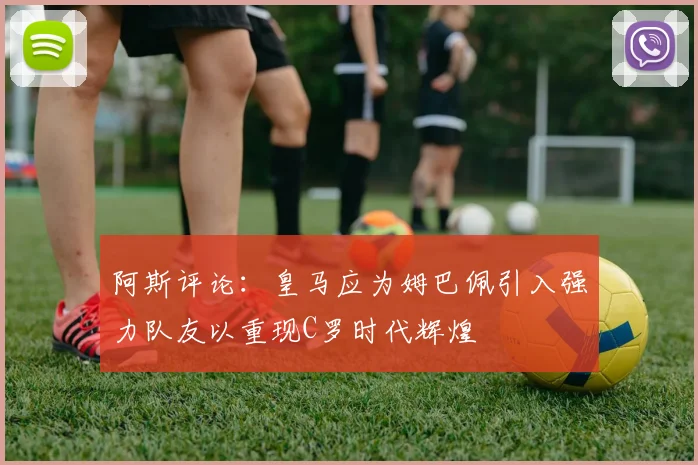 阿斯评论：皇马应为姆巴佩引入强力队友以重现C罗时代辉煌
