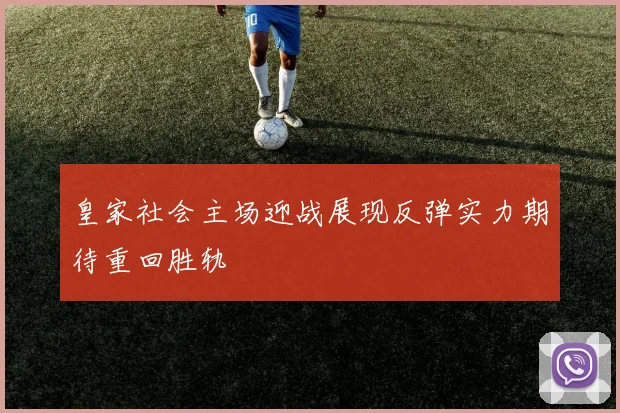 皇家社会主场迎战展现反弹实力期待重回胜轨