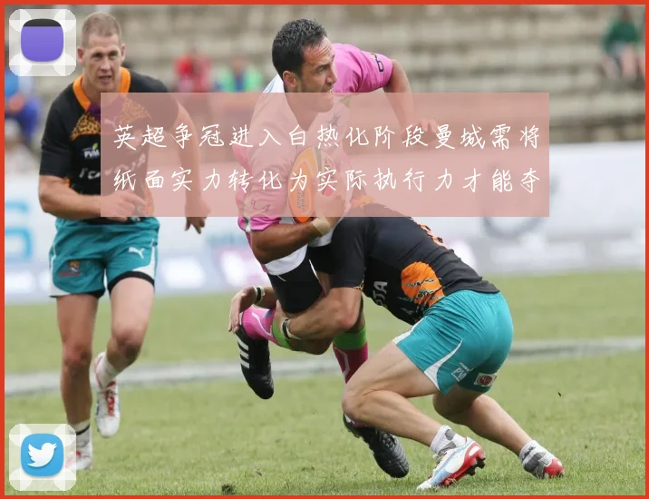 英超争冠进入白热化阶段曼城需将纸面实力转化为实际执行力才能夺冠