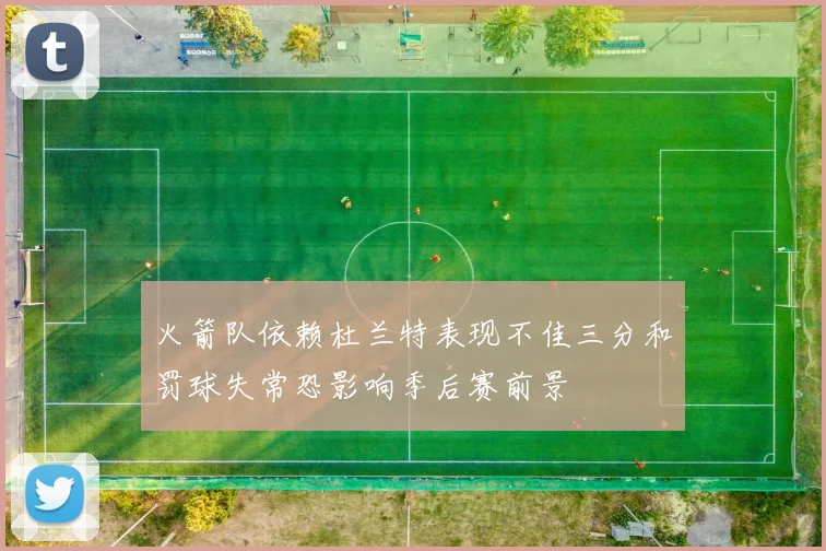 火箭队依赖杜兰特表现不佳三分和罚球失常恐影响季后赛前景