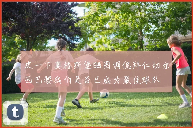 皮一下奥格斯堡晒图调侃拜仁切尔西巴黎我们是否已成为最佳球队