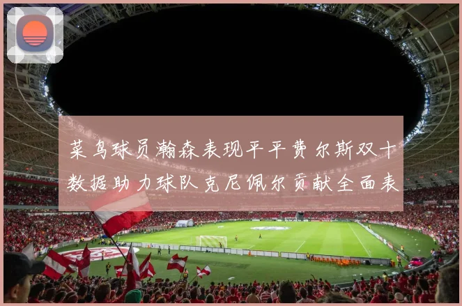 菜鸟球员瀚森表现平平费尔斯双十数据助力球队克尼佩尔贡献全面表现