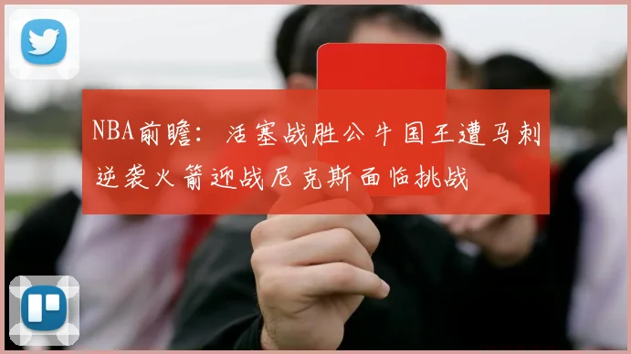NBA前瞻：活塞战胜公牛国王遭马刺逆袭火箭迎战尼克斯面临挑战