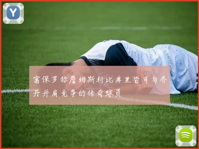 富保罗称詹姆斯科比库里皆可与乔丹并肩竞争的传奇球员