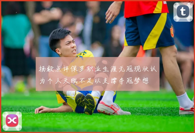 杨毅点评保罗职业生涯无冠现状认为个人天赋不足以支撑夺冠梦想