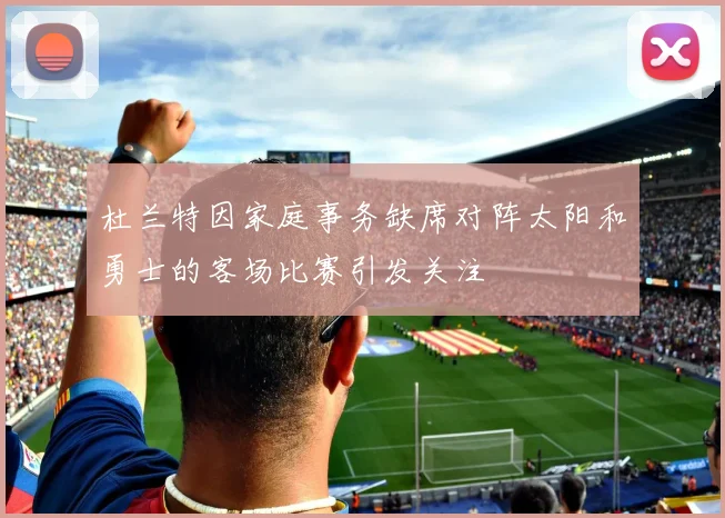 杜兰特因家庭事务缺席对阵太阳和勇士的客场比赛引发关注
